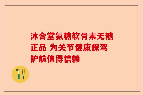 沐合堂氨糖软骨素无糖正品 为关节健康保驾护航值得信赖