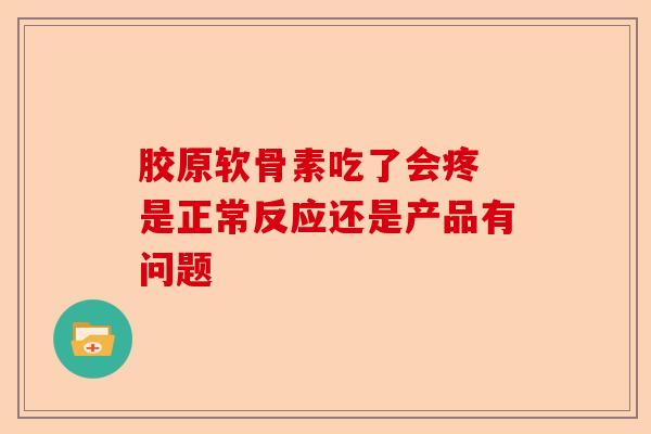 胶原软骨素吃了会疼 是正常反应还是产品有问题