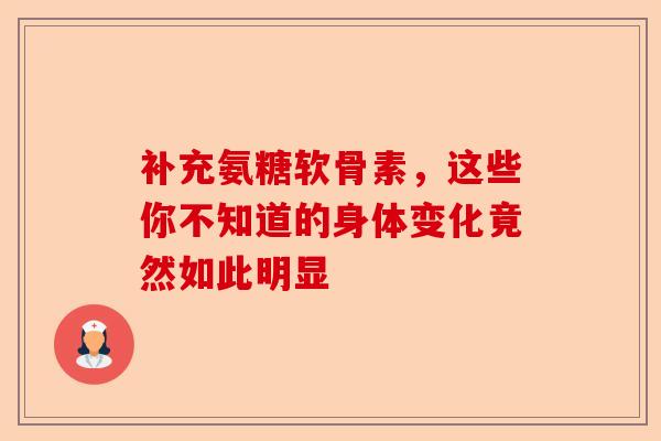 补充氨糖软骨素，这些你不知道的身体变化竟然如此明显