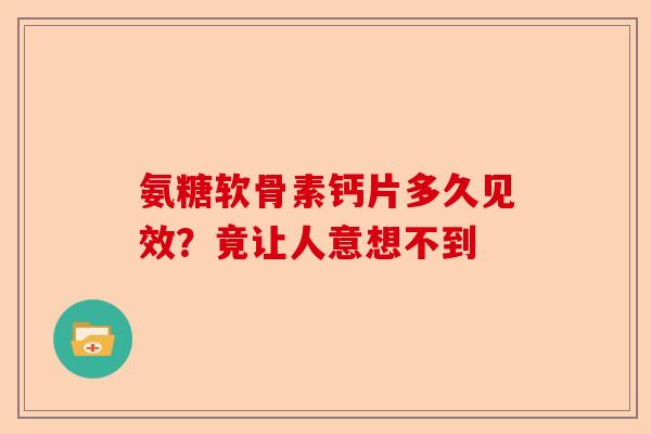 氨糖软骨素钙片多久见效?竟让人意想不到 氨糖软骨素钙片多久见效?竟让人意想不到
