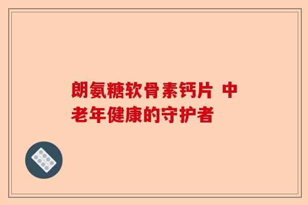 朗氨糖软骨素钙片 中老年健康的守护者
