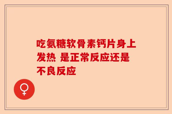 吃氨糖软骨素钙片身上发热 是正常反应还是不良反应