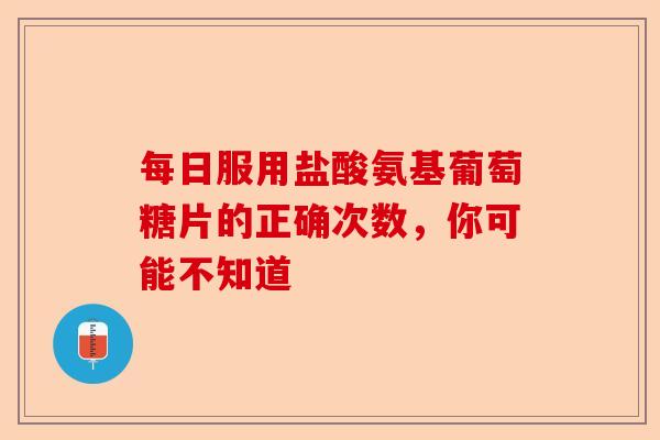 每日服用盐酸氨基葡萄糖片的正确次数，你可能不知道