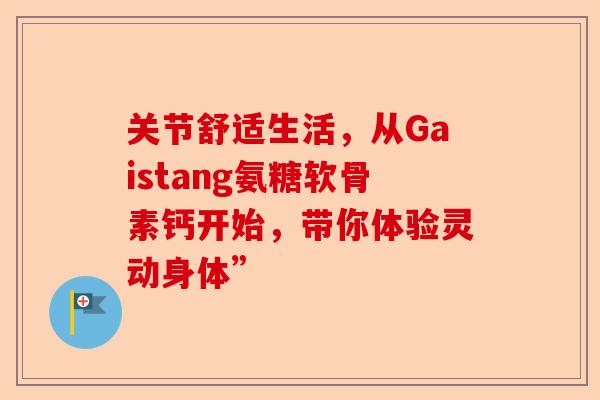 关节舒适生活，从Gaistang氨糖软骨素钙开始，带你体验灵动身体”