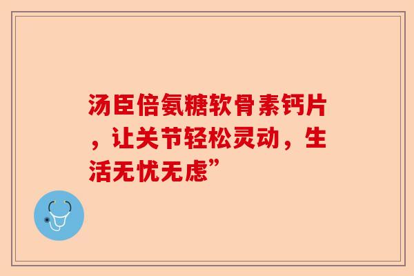 汤臣倍氨糖软骨素钙片，让关节轻松灵动，生活无忧无虑”