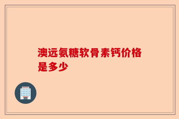 澳远氨糖软骨素钙价格是多少
