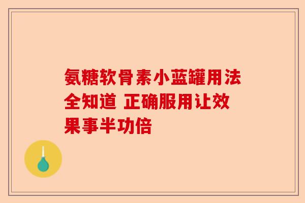 氨糖软骨素小蓝罐用法全知道 正确服用让效果事半功倍