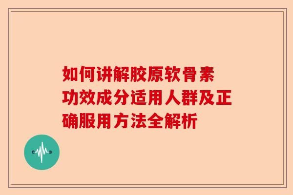 如何讲解胶原软骨素 功效成分适用人群及正确服用方法全解析
