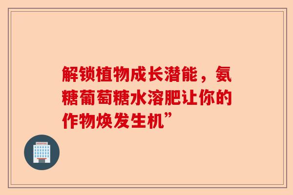 解锁植物成长潜能，氨糖葡萄糖水溶肥让你的作物焕发生机”