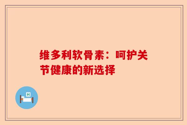 维多利软骨素：呵护关节健康的新选择