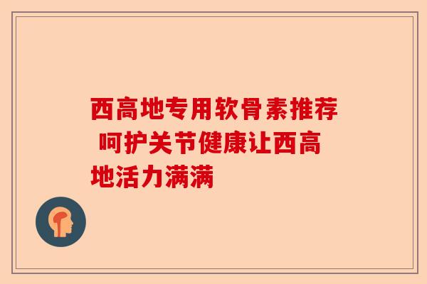 西高地专用软骨素推荐 呵护关节健康让西高地活力满满