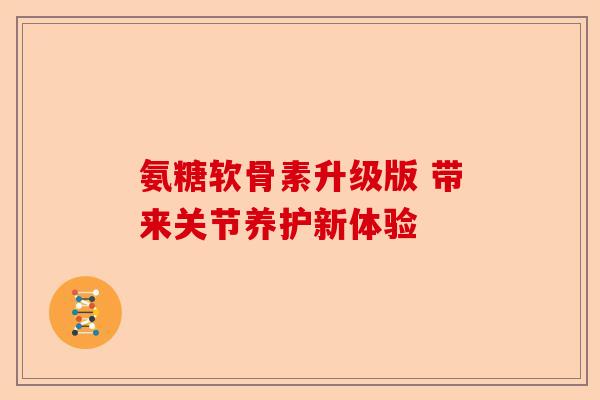 氨糖软骨素升级版 带来关节养护新体验