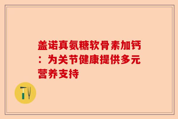 盖诺真氨糖软骨素加钙：为关节健康提供多元营养支持