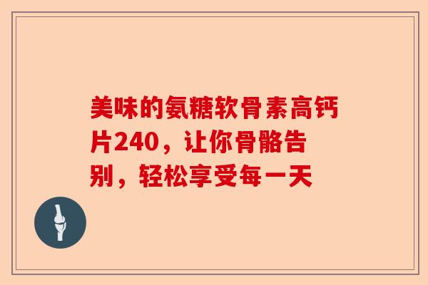 美味的氨糖软骨素高钙片240，让你骨骼告别，轻松享受每一天