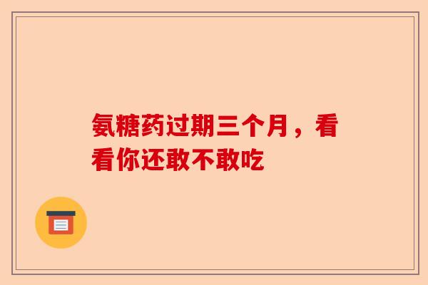 氨糖药过期三个月，看看你还敢不敢吃