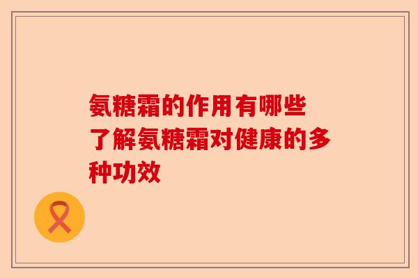氨糖霜的作用有哪些 了解氨糖霜对健康的多种功效