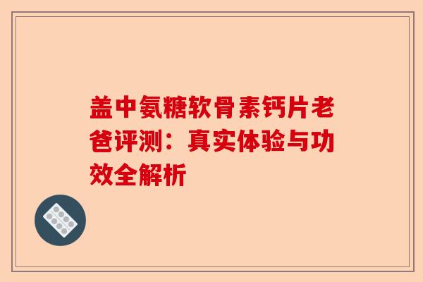 盖中氨糖软骨素钙片老爸评测：真实体验与功效全解析