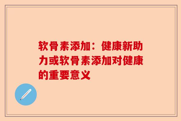 软骨素添加:健康新助力或软骨素添加对健康的重要意义 软骨素添加:健康新助力或软骨素添加对健康的重要意义