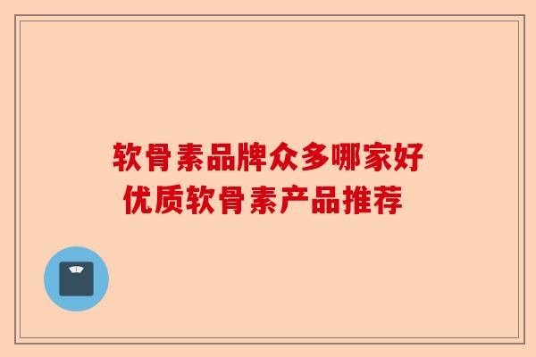 软骨素品牌众多哪家好 优质软骨素产品推荐 软骨素品牌众多哪家好 优质软骨素产品推荐