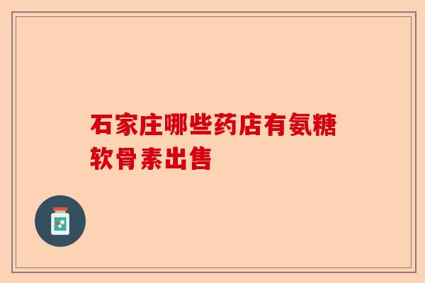 石家庄哪些药店有氨糖软骨素出售