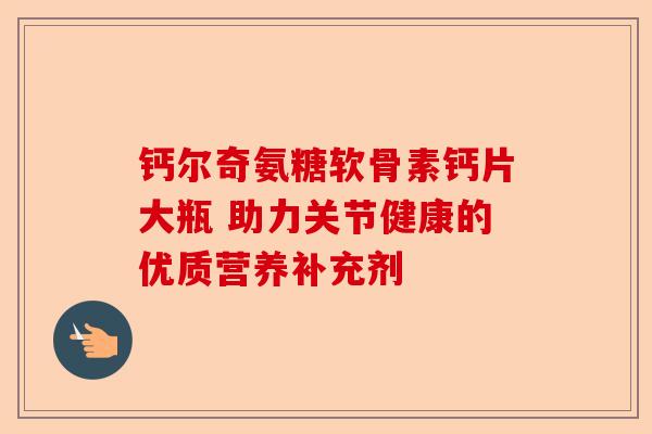 钙尔奇氨糖软骨素钙片大瓶 助力关节健康的优质营养补充剂