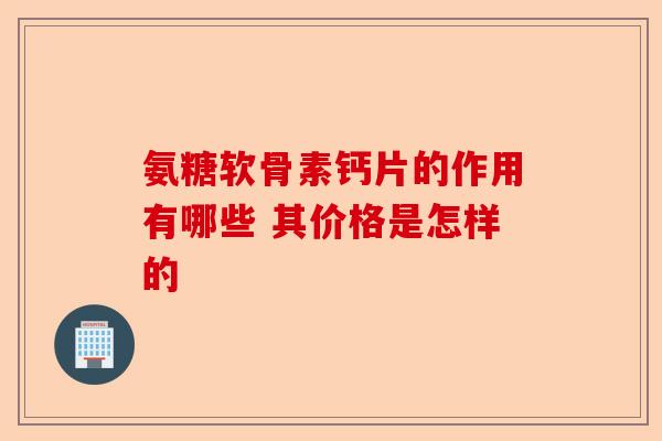 氨糖软骨素钙片的作用有哪些 其价格是怎样的