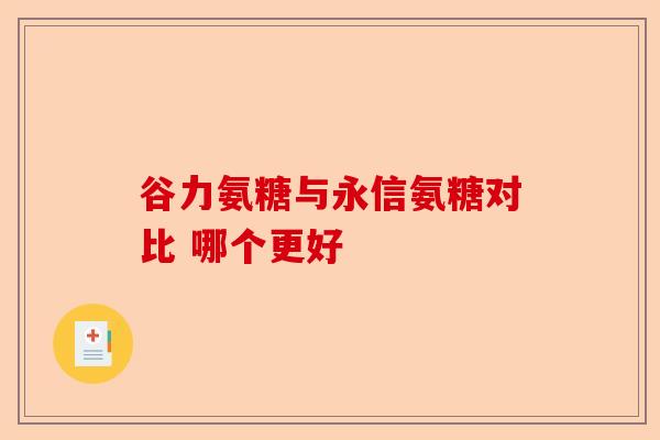 谷力氨糖与永信氨糖对比 哪个更好