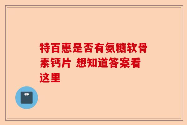 特百惠是否有氨糖软骨素钙片 想知道答案看这里
