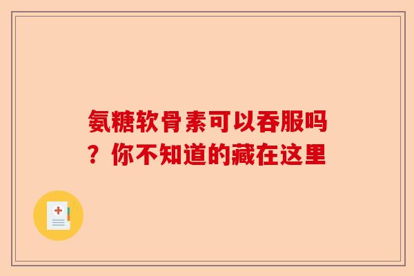 氨糖软骨素可以吞服吗？你不知道的藏在这里