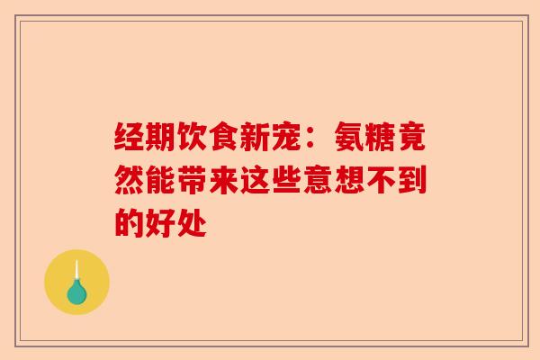 经期饮食新宠：氨糖竟然能带来这些意想不到的好处