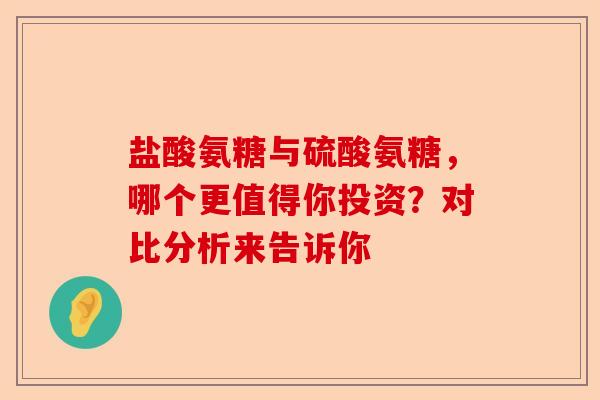 盐酸氨糖与硫酸氨糖，哪个更值得你投资？对比分析来告诉你