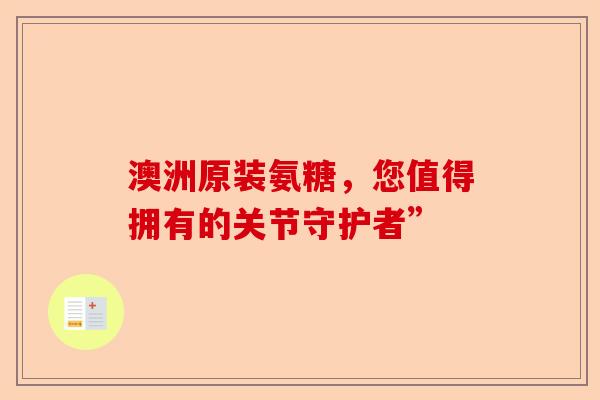 澳洲原装氨糖，您值得拥有的关节守护者”