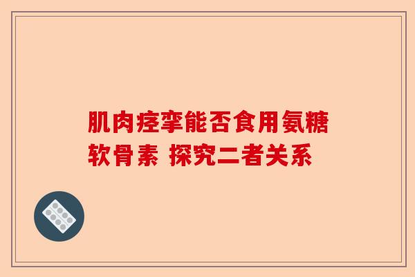 肌肉痉挛能否食用氨糖软骨素 探究二者关系