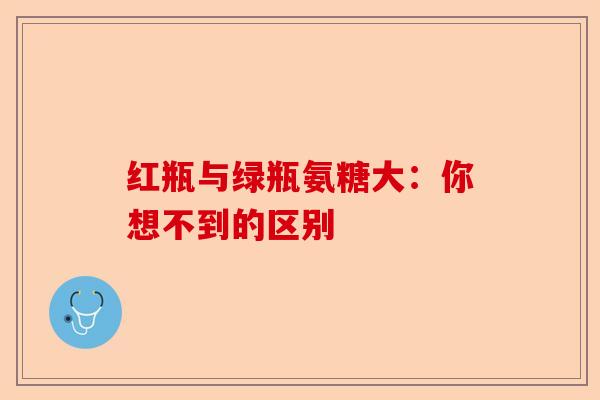 红瓶与绿瓶氨糖大：你想不到的区别