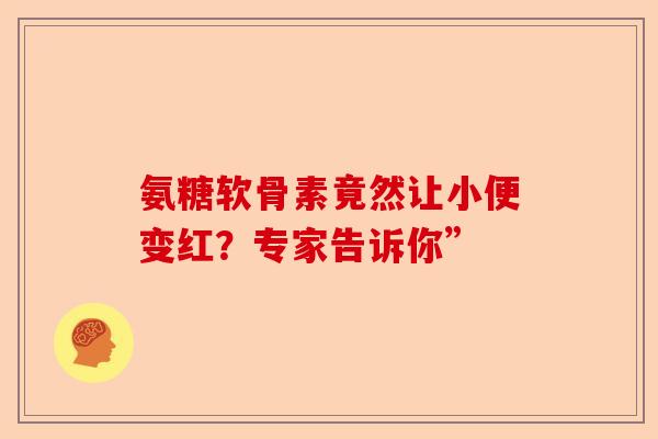 氨糖软骨素竟然让小便变红？专家告诉你”