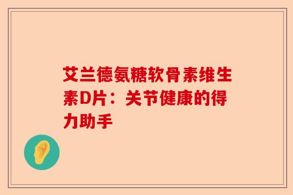 艾兰德氨糖软骨素维生素D片：关节健康的得力助手