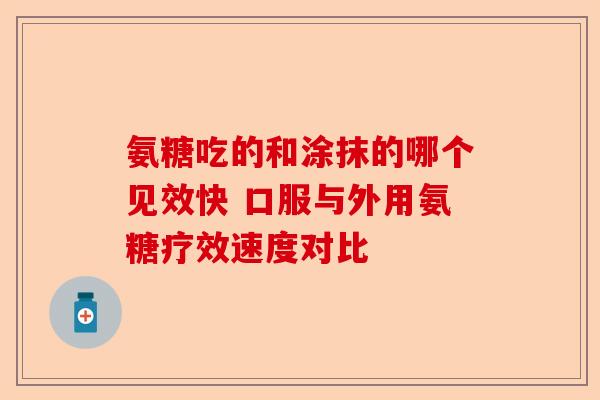 氨糖吃的和涂抹的哪个见效快 口服与外用氨糖疗效速度对比