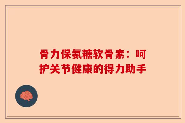 骨力保氨糖软骨素：呵护关节健康的得力助手