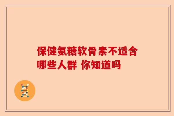 保健氨糖软骨素不适合哪些人群 你知道吗