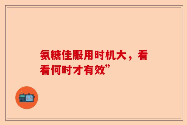 氨糖佳服用时机大，看看何时才有效”