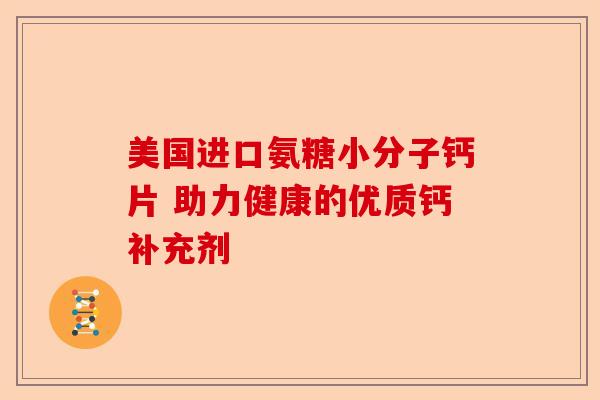 美国进口氨糖小分子钙片 助力健康的优质钙补充剂