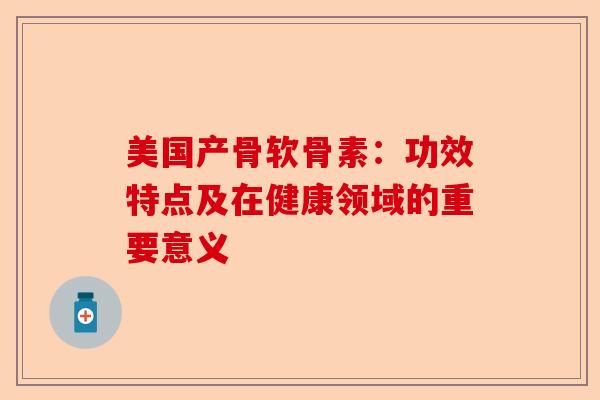 美国产骨软骨素：功效特点及在健康领域的重要意义
