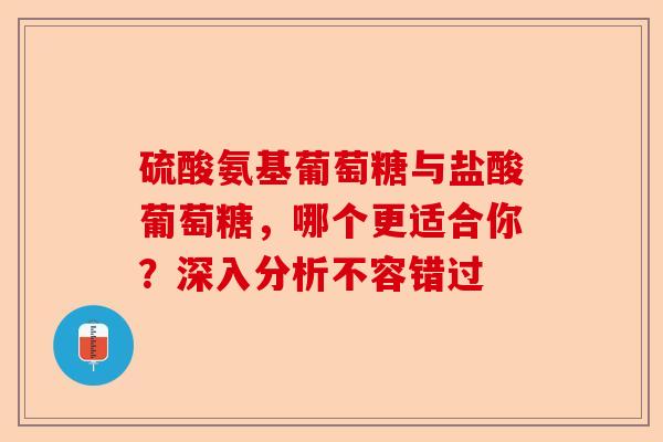 硫酸氨基葡萄糖与盐酸葡萄糖，哪个更适合你？深入分析不容错过