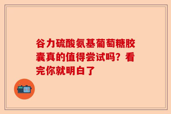 谷力硫酸氨基葡萄糖胶囊真的值得尝试吗？看完你就明白了