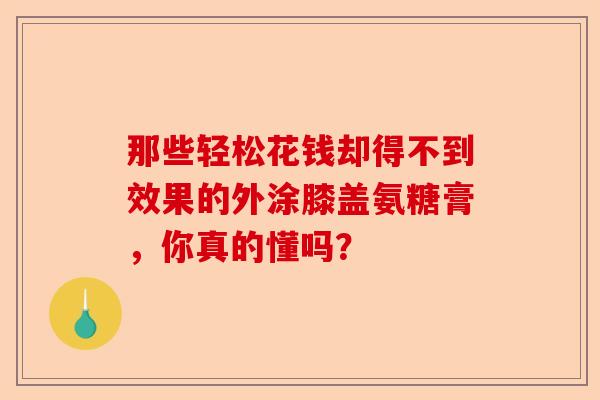 那些轻松花钱却得不到效果的外涂膝盖氨糖膏，你真的懂吗？