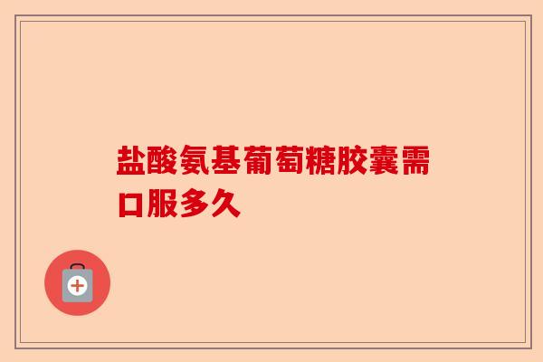 盐酸氨基葡萄糖胶囊需口服多久