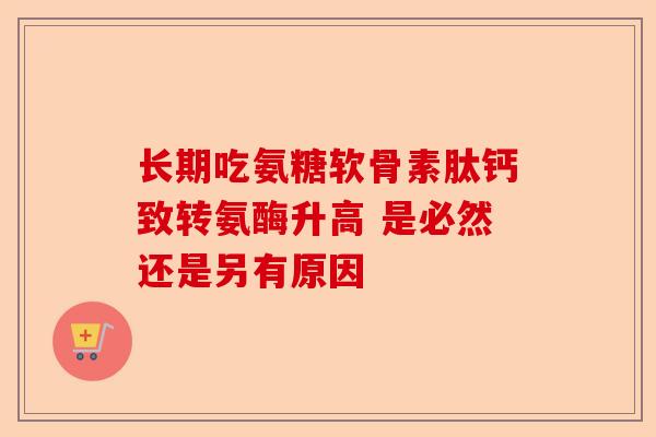 长期吃氨糖软骨素肽钙致转氨酶升高 是必然还是另有原因