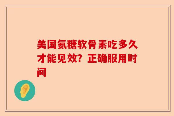 美国氨糖软骨素吃多久才能见效？正确服用时间