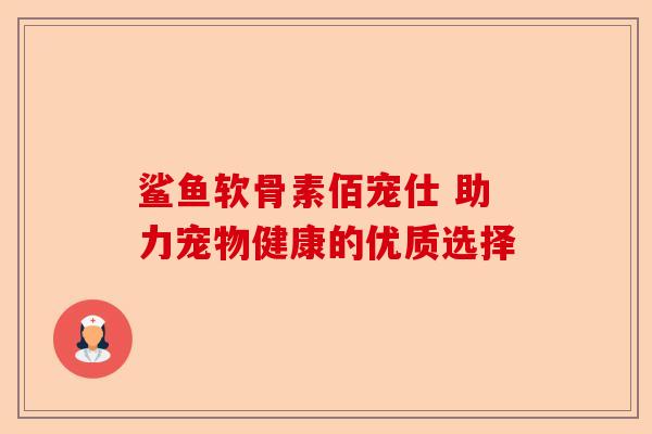 鲨鱼软骨素佰宠仕 助力宠物健康的优质选择