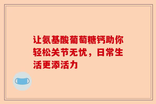 让氨基酸葡萄糖钙助你轻松关节无忧，日常生活更添活力